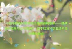 《和平精英打职业禁止使用辅助瞄准——挑战技术极限与公平竞技》_和平精英打职业给不给开辅助瞄准