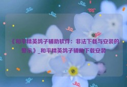 《和平精英鸽子辅助软件：非法下载与安装的警示》_和平精英鸽子辅助下载安装