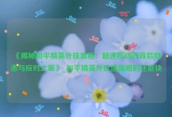 《揭秘和平精英外挂真相：超速移动的背后隐患与应对之策》_和平精英外挂速度跑的还挺快