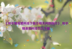 《和平精英黑科技下载及相关问题探讨》_和平精英黑科技怎么下载