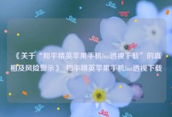 《关于“和平精英苹果手机lua透视下载”的真相及风险警示》_和平精英苹果手机lua透视下载