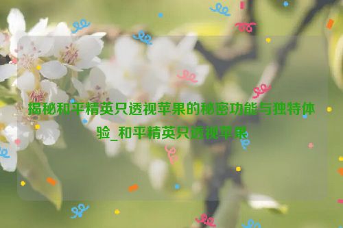 揭秘和平精英只透视苹果的秘密功能与独特体验_和平精英只透视苹果