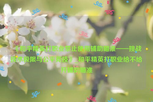 《和平精英打职业禁止使用辅助瞄准——挑战技术极限与公平竞技》_和平精英打职业给不给开辅助瞄准