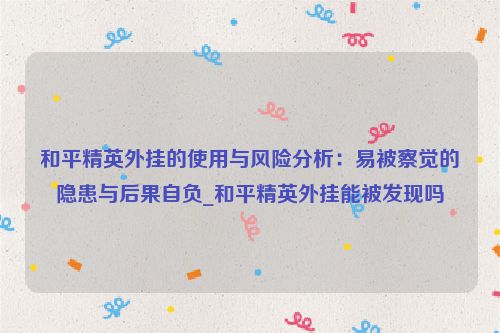 和平精英外挂的使用与风险分析：易被察觉的隐患与后果自负_和平精英外挂能被发现吗