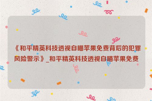 《和平精英科技透视自瞄苹果免费背后的犯罪风险警示》_和平精英科技透视自瞄苹果免费